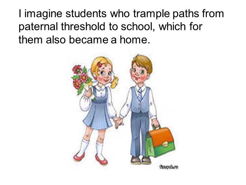 I imagine students who trample paths from paternal threshold to school, which for them